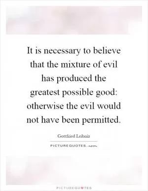It is necessary to believe that the mixture of evil has produced the greatest possible good: otherwise the evil would not have been permitted Picture Quote #1