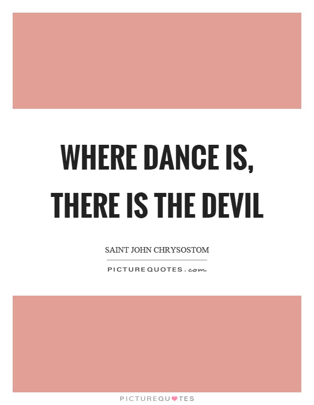 Where dance is, there is the devil Picture Quote #1