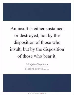 An insult is either sustained or destroyed, not by the disposition of those who insult, but by the disposition of those who bear it Picture Quote #1