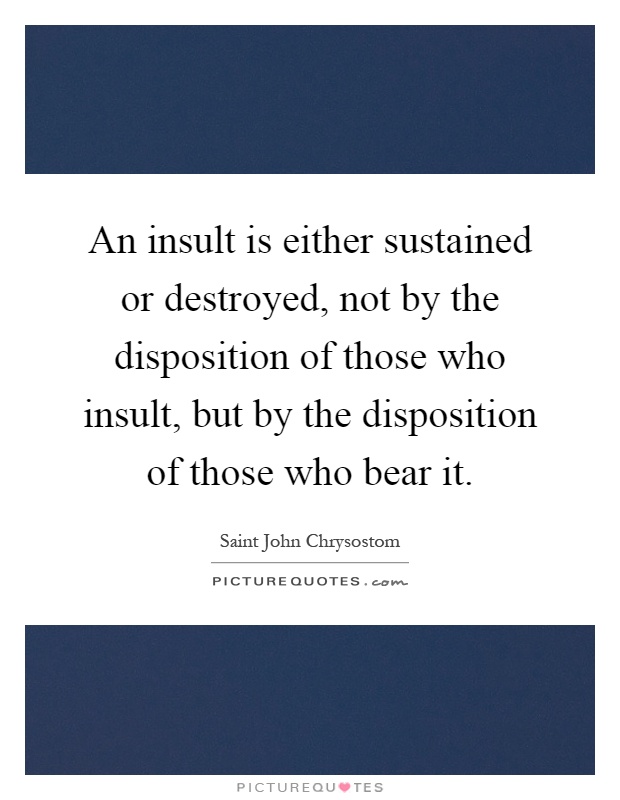 An insult is either sustained or destroyed, not by the disposition of those who insult, but by the disposition of those who bear it Picture Quote #1