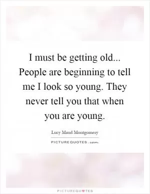 I must be getting old... People are beginning to tell me I look so young. They never tell you that when you are young Picture Quote #1