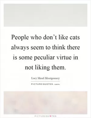 People who don’t like cats always seem to think there is some peculiar virtue in not liking them Picture Quote #1