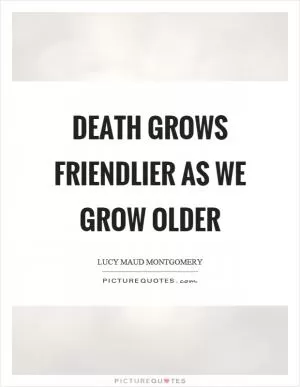 Death grows friendlier as we grow older Picture Quote #1