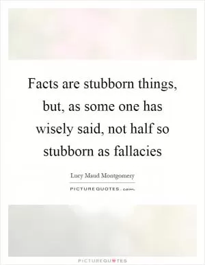 Facts are stubborn things, but, as some one has wisely said, not half so stubborn as fallacies Picture Quote #1