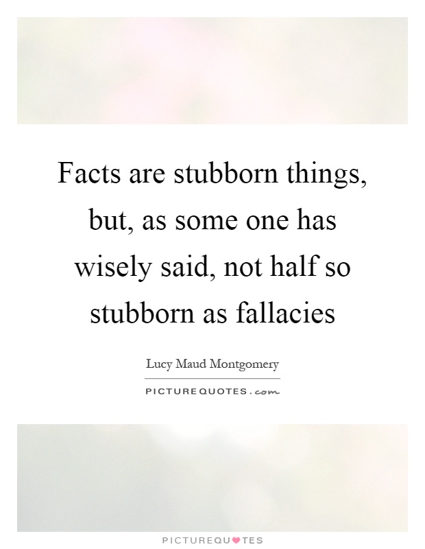 Facts are stubborn things, but, as some one has wisely said, not half so stubborn as fallacies Picture Quote #1