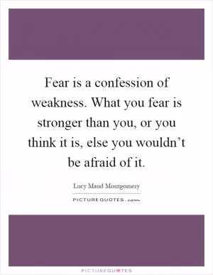 Fear is a confession of weakness. What you fear is stronger than you, or you think it is, else you wouldn’t be afraid of it Picture Quote #1