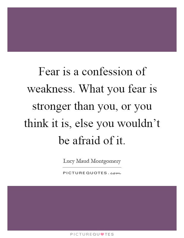 Fear is a confession of weakness. What you fear is stronger than you, or you think it is, else you wouldn't be afraid of it Picture Quote #1