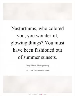 Nasturtiums, who colored you, you wonderful, glowing things? You must have been fashioned out of summer sunsets Picture Quote #1