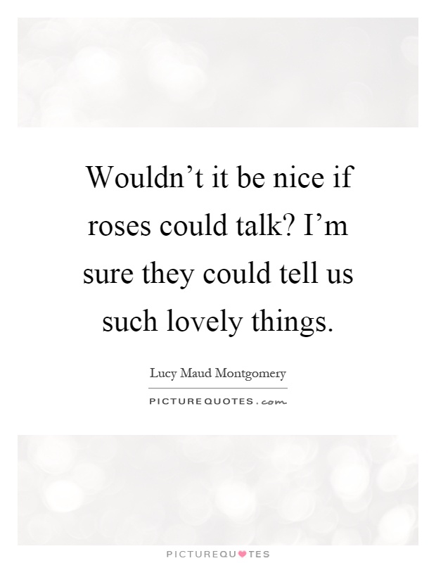 Wouldn't it be nice if roses could talk? I'm sure they could tell us such lovely things Picture Quote #1