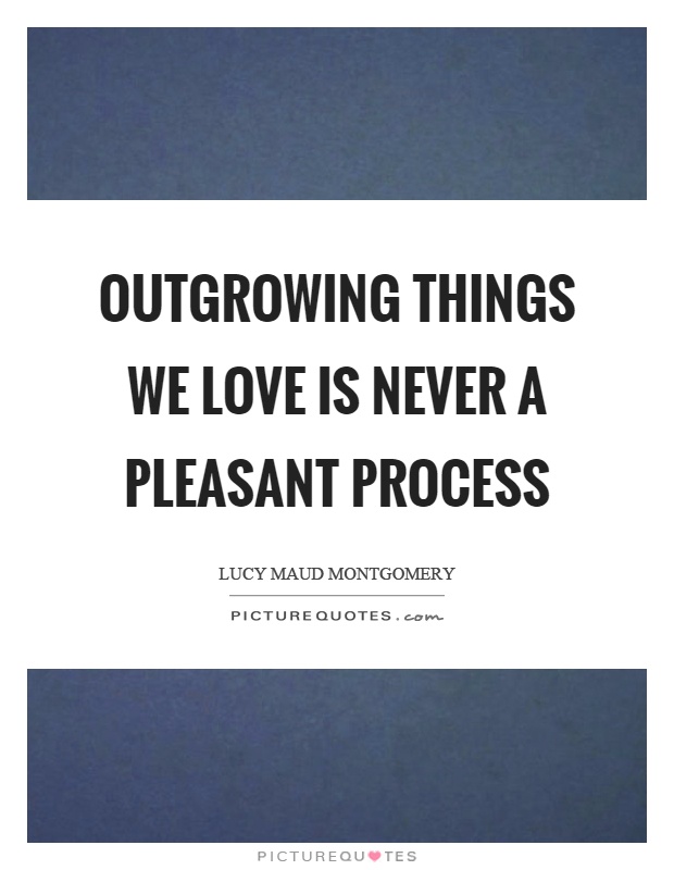 Outgrowing things we love is never a pleasant process Picture Quote #1