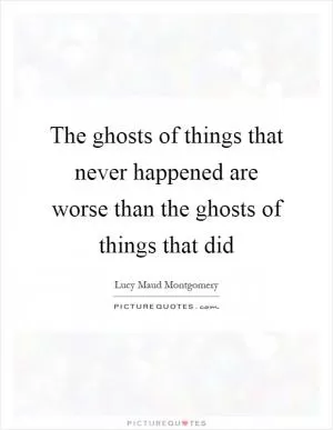 The ghosts of things that never happened are worse than the ghosts of things that did Picture Quote #1