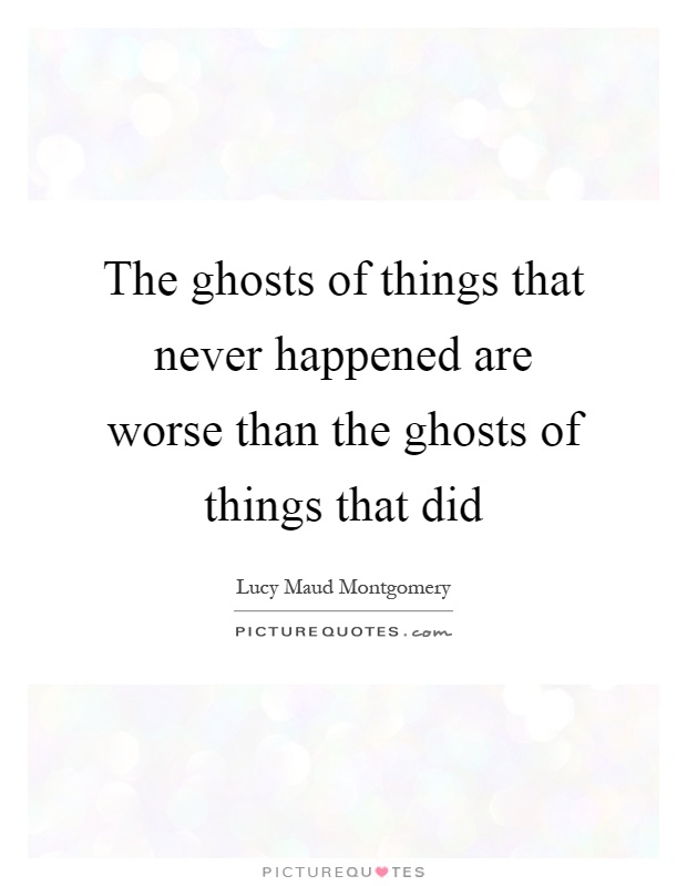 The ghosts of things that never happened are worse than the ghosts of things that did Picture Quote #1