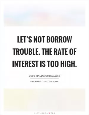 Let’s not borrow trouble. The rate of interest is too high Picture Quote #1