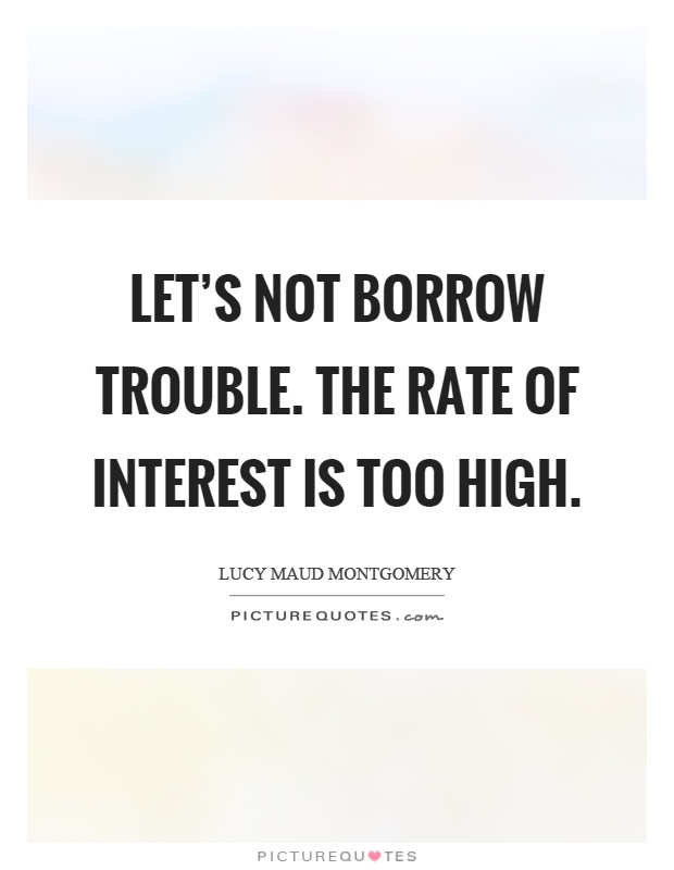 Let's not borrow trouble. The rate of interest is too high Picture Quote #1