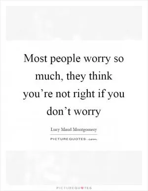 Most people worry so much, they think you’re not right if you don’t worry Picture Quote #1