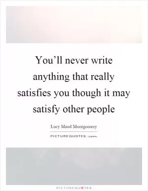 You’ll never write anything that really satisfies you though it may satisfy other people Picture Quote #1