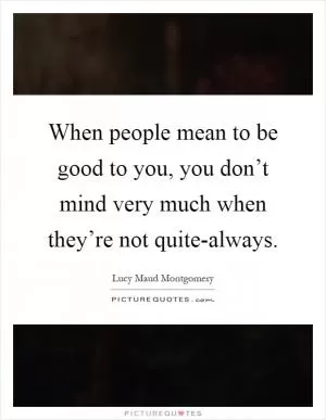 When people mean to be good to you, you don’t mind very much when they’re not quite-always Picture Quote #1