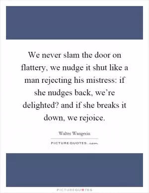 We never slam the door on flattery, we nudge it shut like a man rejecting his mistress: if she nudges back, we’re delighted? and if she breaks it down, we rejoice Picture Quote #1