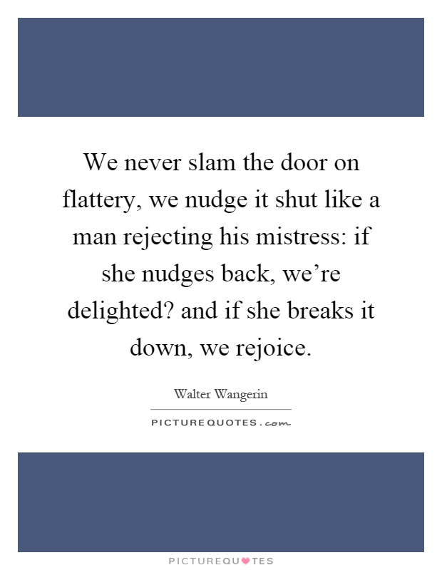 We never slam the door on flattery, we nudge it shut like a man rejecting his mistress: if she nudges back, we're delighted? and if she breaks it down, we rejoice Picture Quote #1