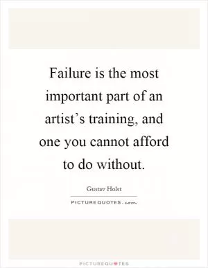 Failure is the most important part of an artist’s training, and one you cannot afford to do without Picture Quote #1