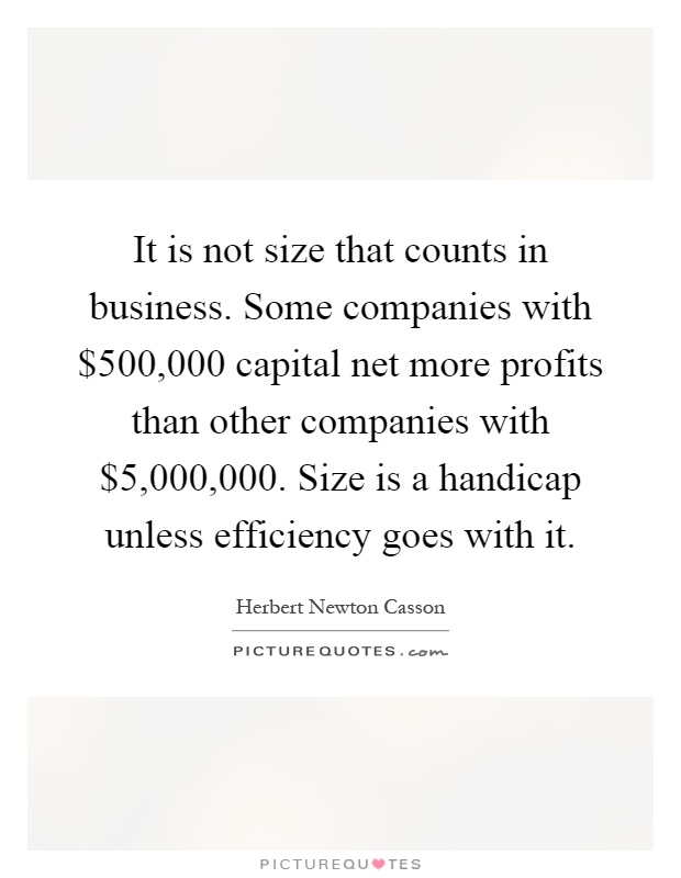 It is not size that counts in business. Some companies with $500,000 capital net more profits than other companies with $5,000,000. Size is a handicap unless efficiency goes with it Picture Quote #1