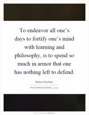 To endeavor all one’s days to fortify one’s mind with learning and philosophy, is to spend so much in armor that one has nothing left to defend Picture Quote #1