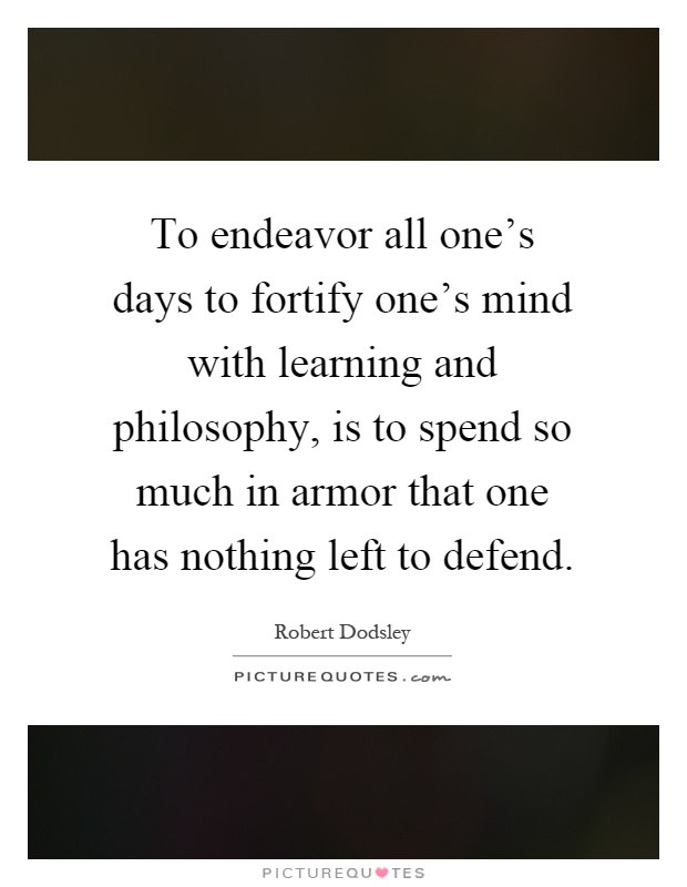 To endeavor all one's days to fortify one's mind with learning and philosophy, is to spend so much in armor that one has nothing left to defend Picture Quote #1