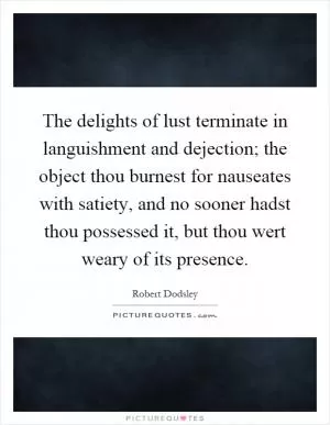 The delights of lust terminate in languishment and dejection; the object thou burnest for nauseates with satiety, and no sooner hadst thou possessed it, but thou wert weary of its presence Picture Quote #1