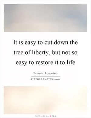It is easy to cut down the tree of liberty, but not so easy to restore it to life Picture Quote #1
