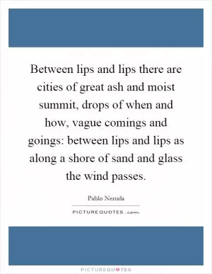 Between lips and lips there are cities of great ash and moist summit, drops of when and how, vague comings and goings: between lips and lips as along a shore of sand and glass the wind passes Picture Quote #1