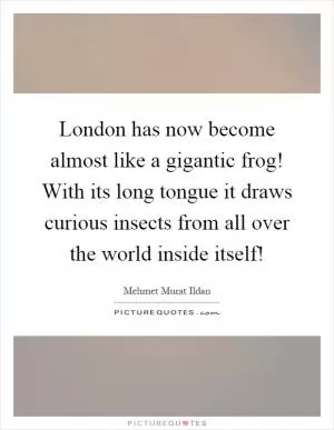 London has now become almost like a gigantic frog! With its long tongue it draws curious insects from all over the world inside itself! Picture Quote #1