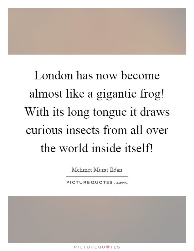 London has now become almost like a gigantic frog! With its long tongue it draws curious insects from all over the world inside itself! Picture Quote #1