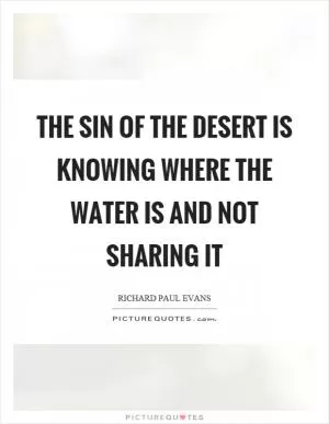 The sin of the desert is knowing where the water is and not sharing it Picture Quote #1