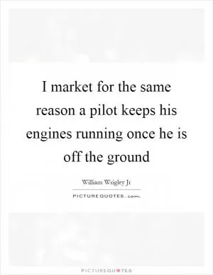 I market for the same reason a pilot keeps his engines running once he is off the ground Picture Quote #1