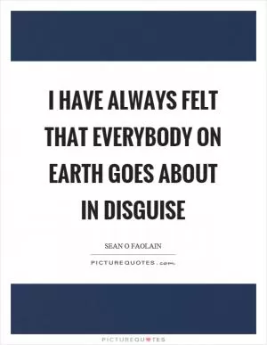 I have always felt that everybody on earth goes about in disguise Picture Quote #1