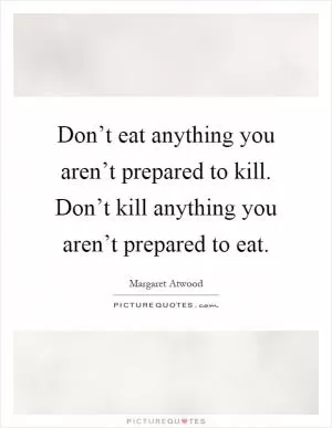 Don’t eat anything you aren’t prepared to kill. Don’t kill anything you aren’t prepared to eat Picture Quote #1