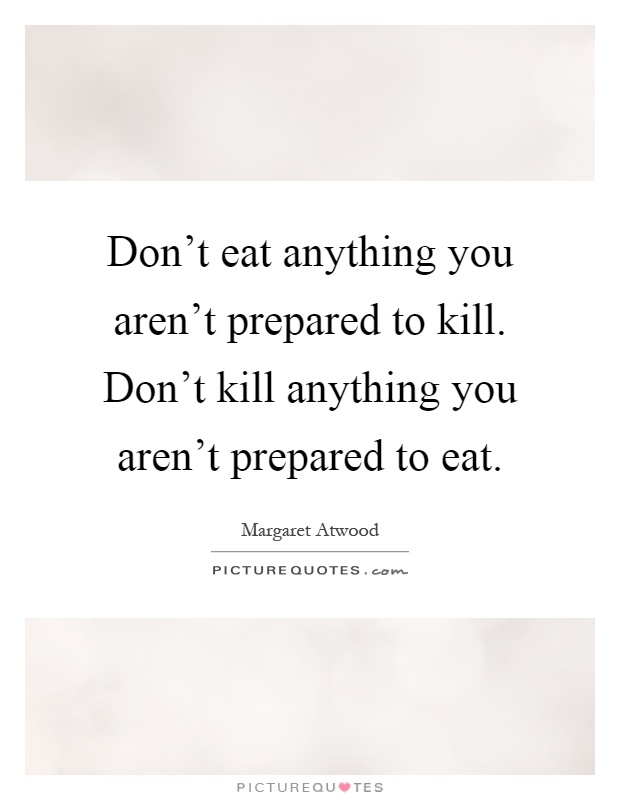 Don't eat anything you aren't prepared to kill. Don't kill anything you aren't prepared to eat Picture Quote #1