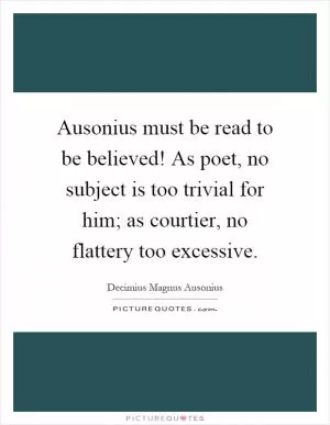 Ausonius must be read to be believed! As poet, no subject is too trivial for him; as courtier, no flattery too excessive Picture Quote #1