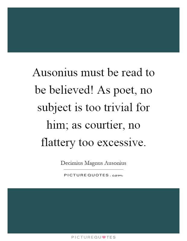 Ausonius must be read to be believed! As poet, no subject is too trivial for him; as courtier, no flattery too excessive Picture Quote #1