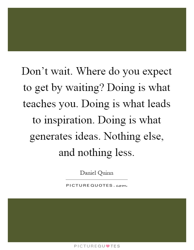 Don't wait. Where do you expect to get by waiting? Doing is what teaches you. Doing is what leads to inspiration. Doing is what generates ideas. Nothing else, and nothing less Picture Quote #1