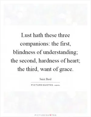 Lust hath these three companions: the first, blindness of understanding; the second, hardness of heart; the third, want of grace Picture Quote #1