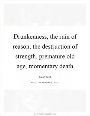 Drunkenness, the ruin of reason, the destruction of strength, premature old age, momentary death Picture Quote #1