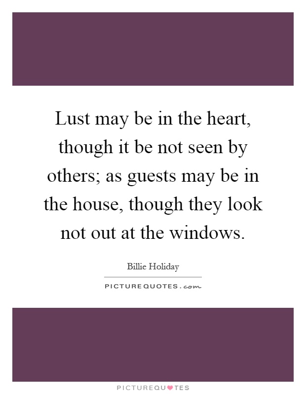 Lust may be in the heart, though it be not seen by others; as guests may be in the house, though they look not out at the windows Picture Quote #1