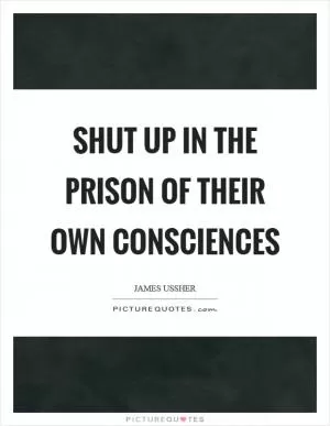 Shut up in the prison of their own consciences Picture Quote #1