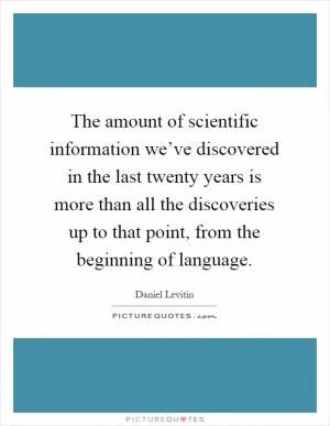 The amount of scientific information we’ve discovered in the last twenty years is more than all the discoveries up to that point, from the beginning of language Picture Quote #1