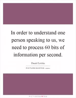 In order to understand one person speaking to us, we need to process 60 bits of information per second Picture Quote #1
