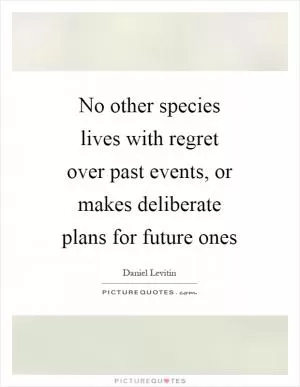 No other species lives with regret over past events, or makes deliberate plans for future ones Picture Quote #1