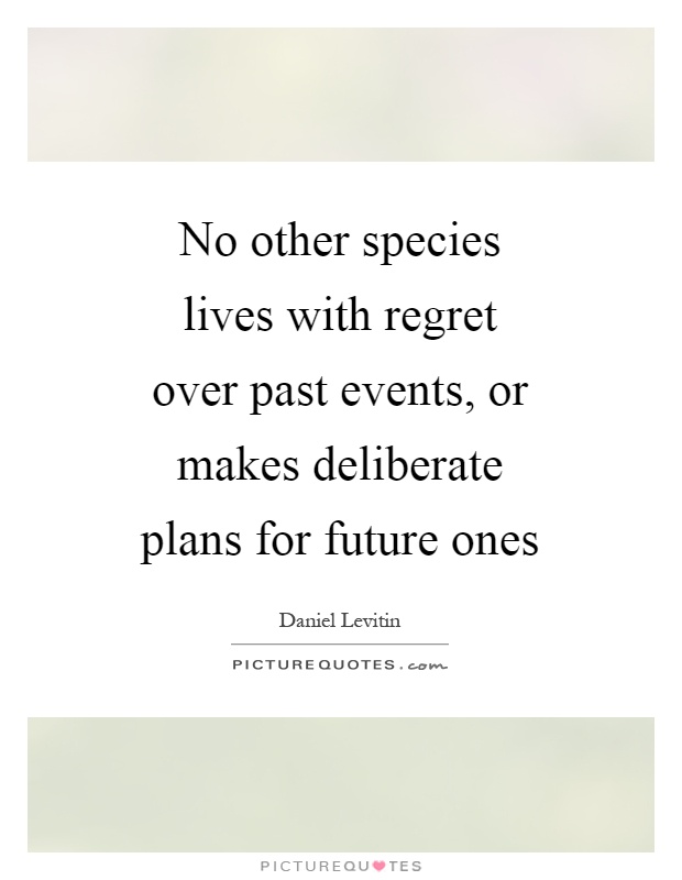 No other species lives with regret over past events, or makes deliberate plans for future ones Picture Quote #1