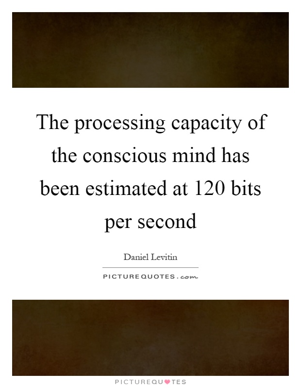 The processing capacity of the conscious mind has been estimated at 120 bits per second Picture Quote #1