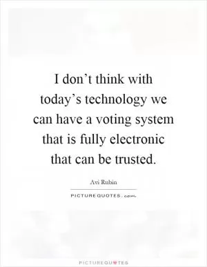 I don’t think with today’s technology we can have a voting system that is fully electronic that can be trusted Picture Quote #1